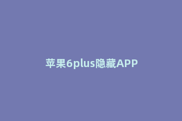 苹果6plus隐藏APP的简单步骤 iphone6splus怎样隐藏APP