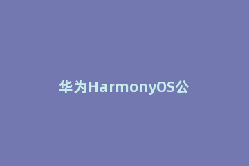 华为HarmonyOS公测升级常见问题 华为更新harmonyOS是什么意思