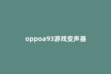 oppoa93游戏变声器怎么开 oppoa9游戏变声器在哪里