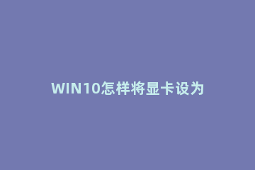WIN10怎样将显卡设为高性能 win10怎么设置高性能显卡