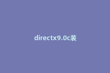directx9.0c装不上怎么办 directx9.0c安装包