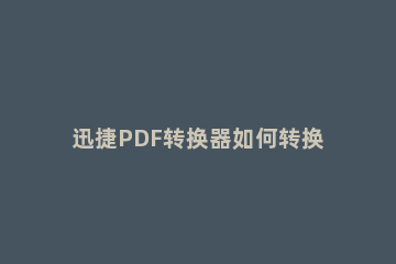 迅捷PDF转换器如何转换图片格式 迅捷pdf转换器图片转pdf