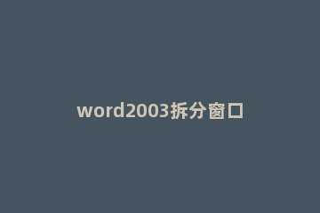 word2003拆分窗口的操作步骤 拆分word文档窗口的方法正确的有