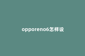 opporeno6怎样设置语音唤醒词 opporeno有没有语音唤醒功能设置