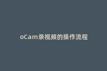 oCam录视频的操作流程吧! ocam使用教程