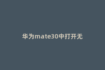 华为mate30中打开无线反向充电的操作方法 华为mate30的无线反向充电怎么使用