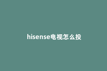 hisense电视怎么投屏 hisense电视怎么投屏苹果手机