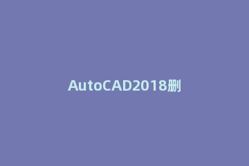 AutoCAD2018删除整体的一部分的具体方法 autocad如何删除一部分