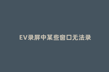EV录屏中某些窗口无法录制的解决方法 ev录屏无法打开