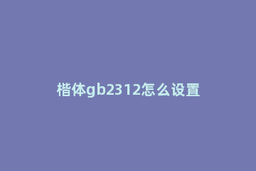 楷体gb2312怎么设置 楷体gb2312怎么设置到word