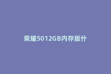 荣耀5012GB内存版什么时候开售 荣耀5012g运行内存