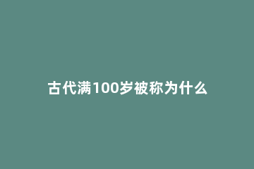古代满100岁被称为什么 中国古代满100岁被称为什么