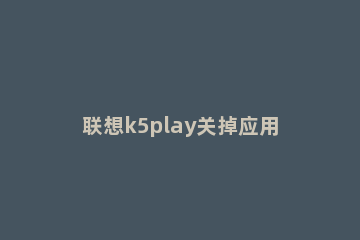 联想k5play关掉应用通知的操作流程 联想k5play升级系统