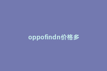 oppofindn价格多少 oppofind发布价格