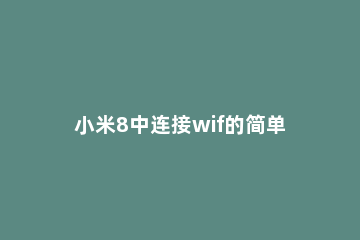 小米8中连接wif的简单方法 小米wifi怎么连接
