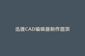 迅捷CAD编辑器制作圆顶的操作流程 迅捷cad编辑器圆角功能使用