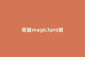 荣耀magic3pro摄像头怎么样 荣耀magic3pro摄像头品牌