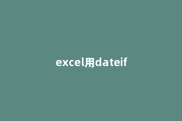 excel用dateif函数怎么计算日期参数差 excel计算日期时间差的公式