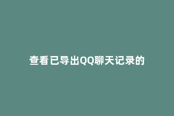 查看已导出QQ聊天记录的详细操作 导出所有qq聊天记录