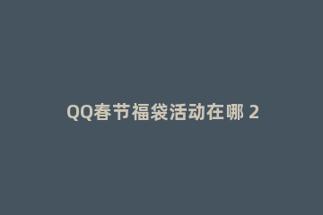 QQ春节福袋活动在哪 2020年qq春节福袋活动在哪