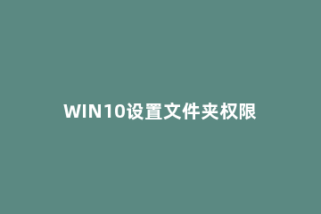 WIN10设置文件夹权限的操作流程 win10给文件夹权限