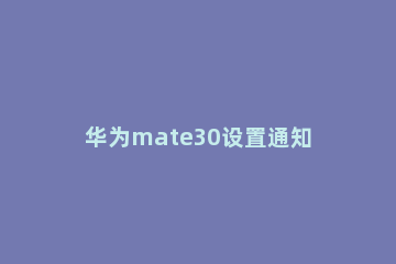 华为mate30设置通知亮屏的简单操作讲解 mate30通知亮屏提示