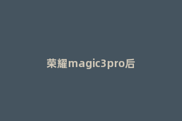 荣耀magic3pro后面有几个摄像头 荣耀magic3pro是什么摄像头