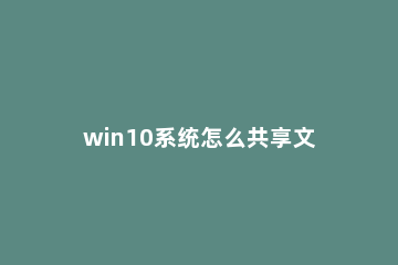 win10系统怎么共享文件？win10系统共享文件的办法 Win10系统共享文件