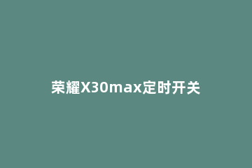 荣耀X30max定时开关机在哪里设置 荣耀x10怎么设置定时开关机