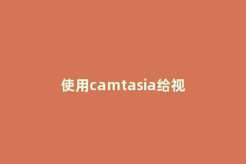 使用camtasia给视频添加注释的使用步骤 camtasia注释怎么打字