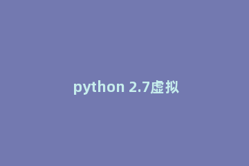 python 2.7虚拟环境安装的具体操作步骤
