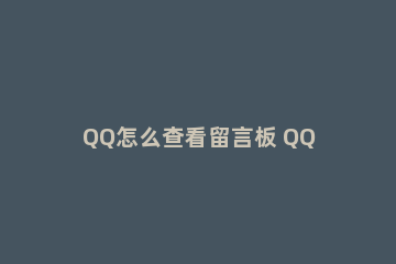 QQ怎么查看留言板 QQ怎样看留言板