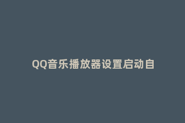 QQ音乐播放器设置启动自动播放歌曲的操作步骤 QQ音乐设置自动播放