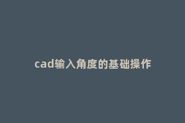 cad输入角度的基础操作内容 cad怎么输入角度
