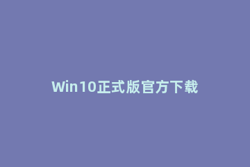 Win10正式版官方下载 Window10下载