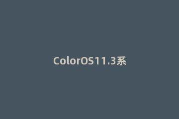 ColorOS11.3系统更新哪些内容 coloros11更新了什么