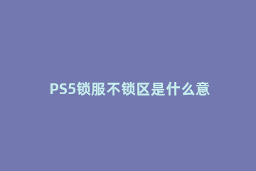 PS5锁服不锁区是什么意思 索尼ps5锁服不锁区