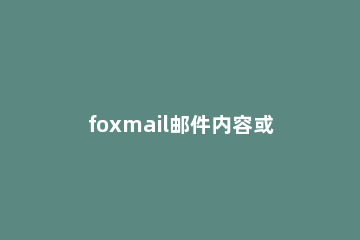 foxmail邮件内容或主题乱码的处理方法 foxmail收件箱打开邮件是乱码