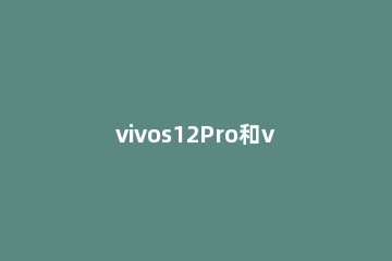vivos12Pro和vivoX70Pro选哪个 vivos10pro和vivox70
