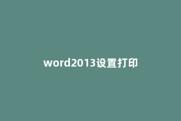word2013设置打印范围的操作流程 word2010默认打印范围