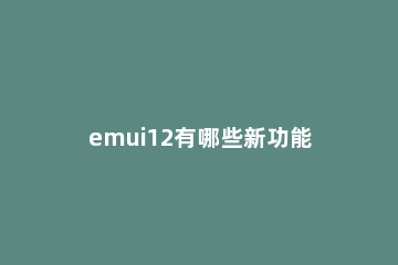 emui12有哪些新功能 emui11有什么新功能