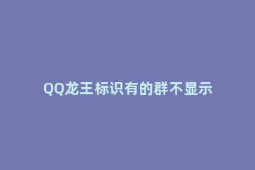 QQ龙王标识有的群不显示的详细讲解 QQ群不显示龙王