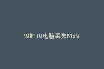 win10电脑丢失MSVCP120.DLL怎么办 win10系统丢失msvcp120