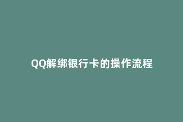 QQ解绑银行卡的操作流程 银行卡如何解绑QQ