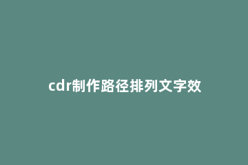 cdr制作路径排列文字效果的图文操作 cdr文字路径使用方法