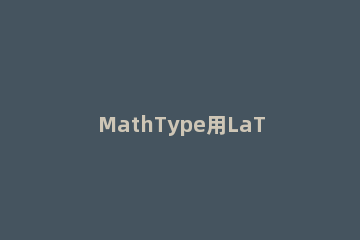 MathType用LaTex代码编辑公式的具体方法 mathtype使用latex