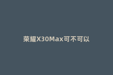 荣耀X30Max可不可以无线充电 荣耀x10max有没有无线充电