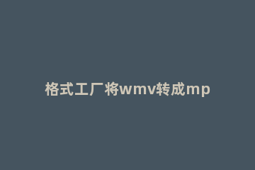 格式工厂将wmv转成mp4的教程 格式工厂wmv怎么转换成视频mp4