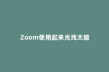 Zoom使用起来光线太暗怎么办Zoom自适应弱光环境设置的方法