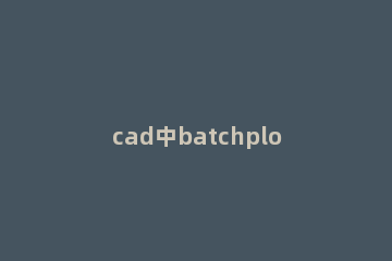 cad中batchplot怎么批量打印?cad中batchplot批量打印的方法 batchplot批量打印工具